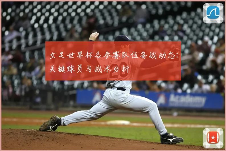 女足世界杯各参赛队伍备战动态：关键球员与战术分析