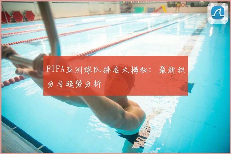 FIFA亚洲球队排名大揭秘：最新积分与趋势分析