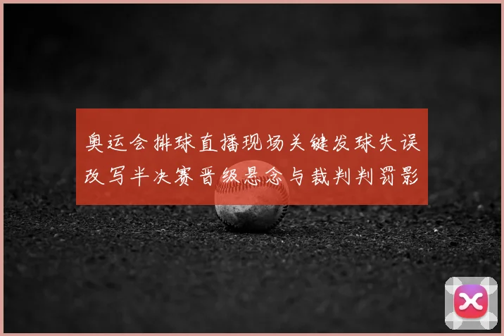 奥运会排球直播现场关键发球失误改写半决赛晋级悬念与裁判判罚影响赛果