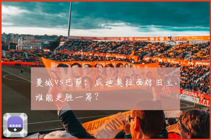 曼城vs巴萨：瓜迪奥拉面对旧主，谁能更胜一筹？