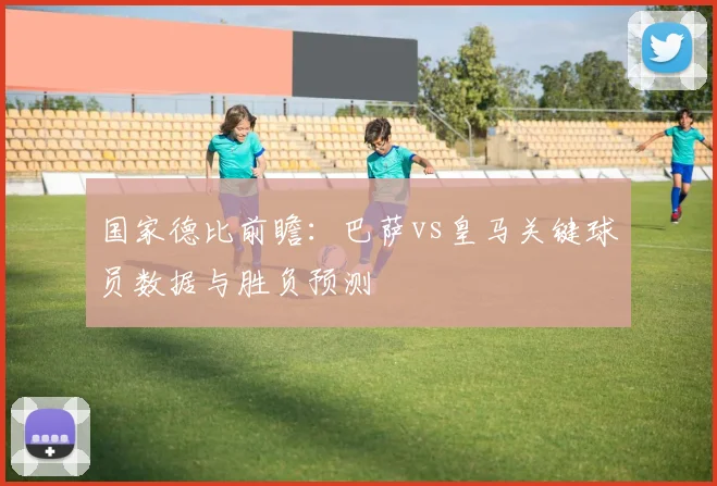 国家德比前瞻:巴萨vs皇马关键球员数据与胜负预测