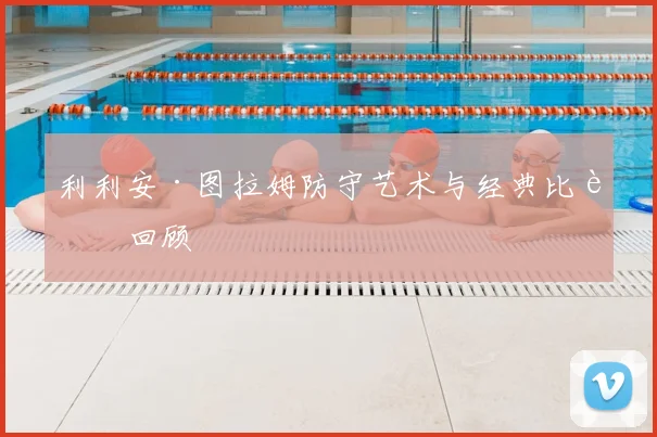 利利安·图拉姆防守艺术与经典比赛回顾