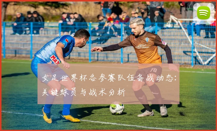 女足世界杯各参赛队伍备战动态：关键球员与战术分析