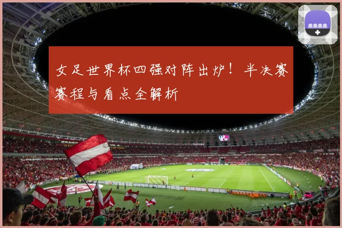 女足世界杯四强对阵出炉！半决赛赛程与看点全解析