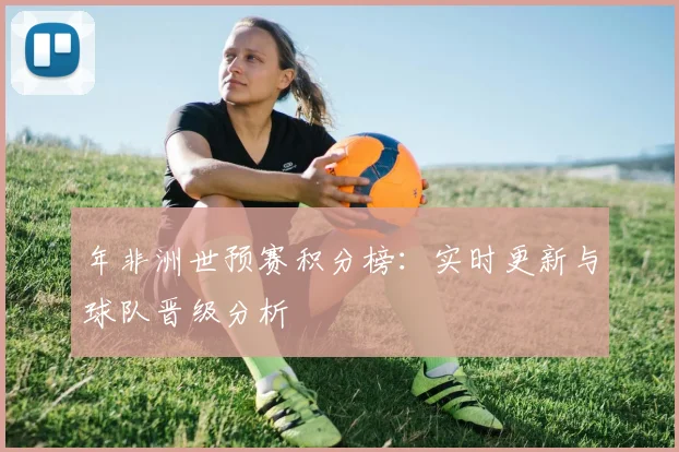 年非洲世预赛积分榜：实时更新与球队晋级分析