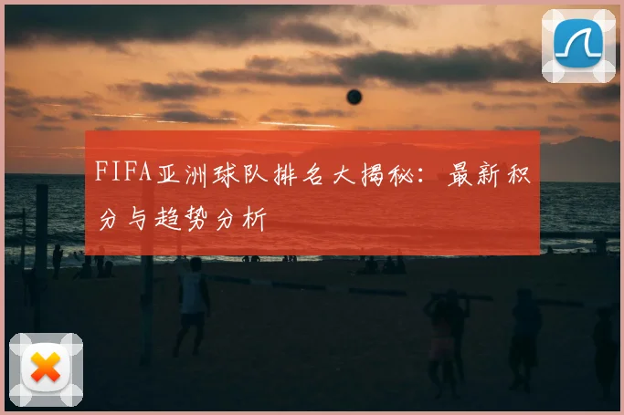 FIFA亚洲球队排名大揭秘：最新积分与趋势分析