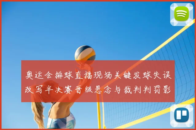 奥运会排球直播现场关键发球失误改写半决赛晋级悬念与裁判判罚影响赛果