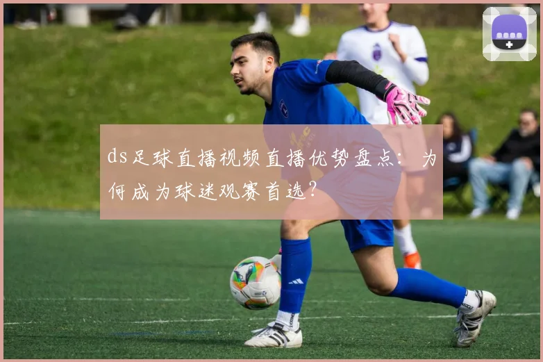 ds足球直播视频直播优势盘点:为何成为球迷观赛首选?
