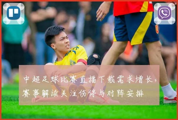 中超足球比赛直播下载需求增长,赛事解读关注伤停与对阵安排