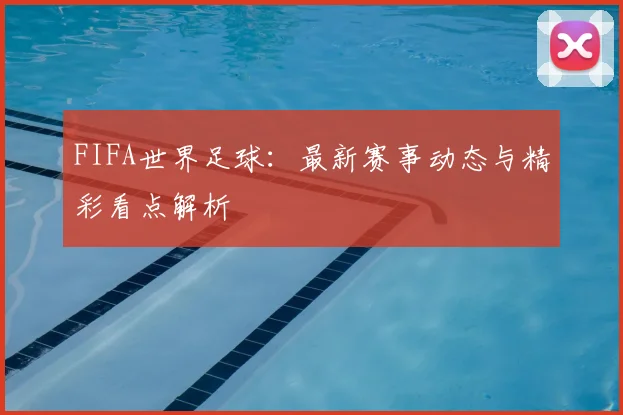 FIFA世界足球：最新赛事动态与精彩看点解析