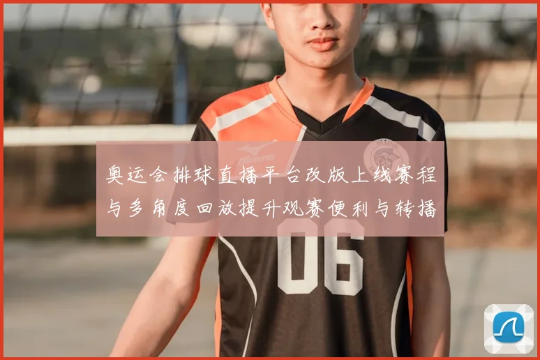 奥运会排球直播平台改版上线赛程与多角度回放提升观赛便利与转播覆盖