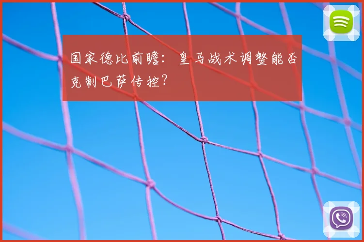 国家德比前瞻:皇马战术调整能否克制巴萨传控?