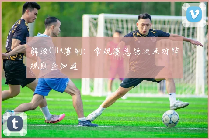 解读CBA赛制：常规赛总场次及对阵规则全知道
