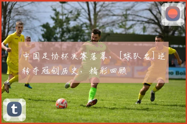 中国足协杯决赛落幕，[球队名]逆转夺冠创历史，精彩回顾