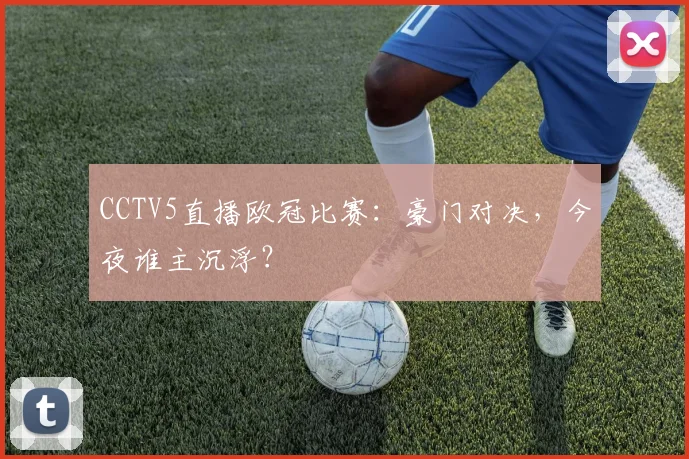 CCTV5直播欧冠比赛:豪门对决,今夜谁主沉浮?