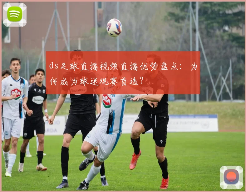 ds足球直播视频直播优势盘点:为何成为球迷观赛首选?