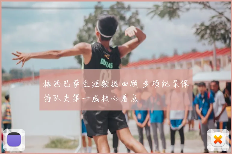 梅西巴萨生涯数据回顾 多项纪录保持队史第一成核心看点