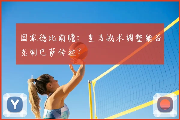 国家德比前瞻:皇马战术调整能否克制巴萨传控?