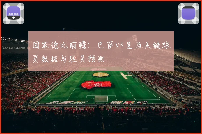国家德比前瞻:巴萨vs皇马关键球员数据与胜负预测