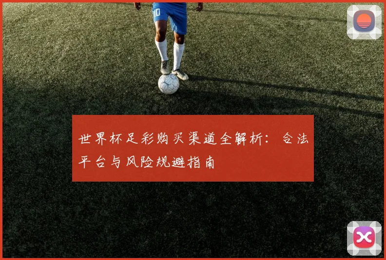 世界杯足彩购买渠道全解析：合法平台与风险规避指南