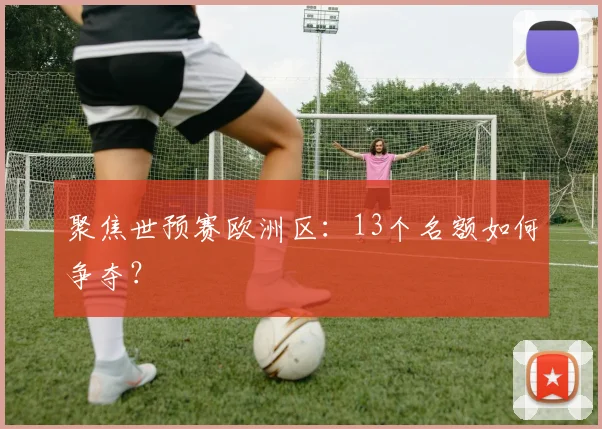 聚焦世预赛欧洲区：13个名额如何争夺？