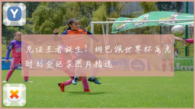 见证王者诞生！姆巴佩世界杯高光时刻全记录图片精选